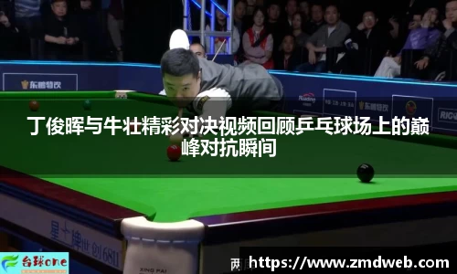 丁俊晖与牛壮精彩对决视频回顾乒乓球场上的巅峰对抗瞬间