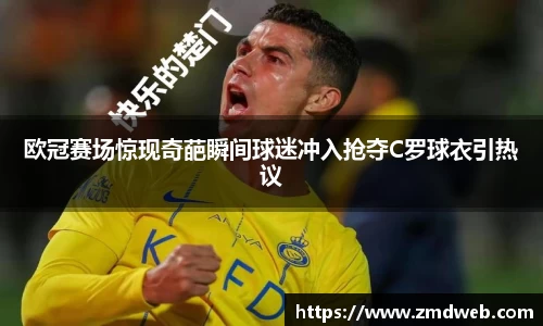 欧冠赛场惊现奇葩瞬间球迷冲入抢夺C罗球衣引热议